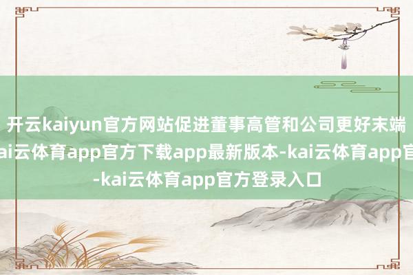 开云kaiyun官方网站促进董事高管和公司更好末端利益绑定-kai云体育app官方下载app最新版本-kai云体育app官方登录入口