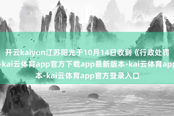 开云kaiyun江苏阳光于10月14日收到《行政处罚事前见知书》-kai云体育app官方下载app最新版本-kai云体育app官方登录入口