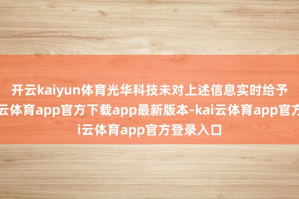 开云kaiyun体育　　光华科技未对上述信息实时给予败露-kai云体育app官方下载app最新版本-kai云体育app官方登录入口