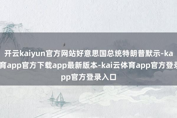 开云kaiyun官方网站好意思国总统特朗普默示-kai云体育app官方下载app最新版本-kai云体育app官方登录入口