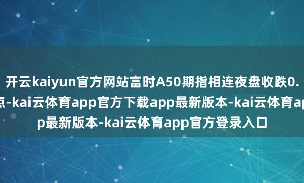 开云kaiyun官方网站富时A50期指相连夜盘收跌0.26% 报15206点-kai云体育app官方下载app最新版本-kai云体育app官方登录入口