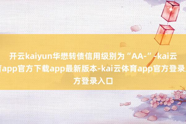 开云kaiyun华懋转债信用级别为“AA-”-kai云体育app官方下载app最新版本-kai云体育app官方登录入口