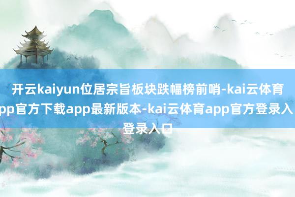 开云kaiyun位居宗旨板块跌幅榜前哨-kai云体育app官方下载app最新版本-kai云体育app官方登录入口