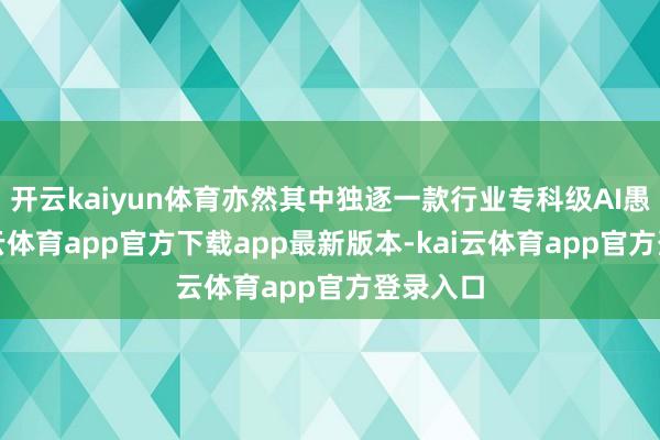 开云kaiyun体育亦然其中独逐一款行业专科级AI愚弄-kai云体育app官方下载app最新版本-kai云体育app官方登录入口