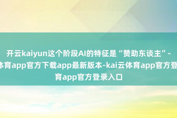 开云kaiyun这个阶段AI的特征是“赞助东谈主”-kai云体育app官方下载app最新版本-kai云体育app官方登录入口