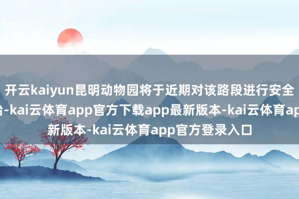开云kaiyun昆明动物园将于近期对该路段进行安全隐患排查与整治-kai云体育app官方下载app最新版本-kai云体育app官方登录入口