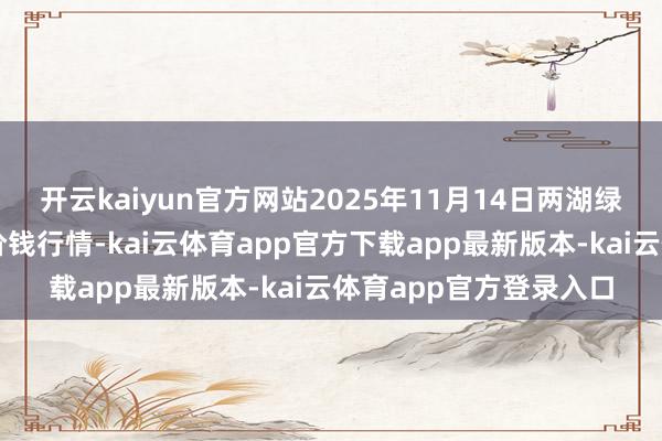 开云kaiyun官方网站2025年11月14日两湖绿谷物流股份有限公司价钱行情-kai云体育app官方下载app最新版本-kai云体育app官方登录入口