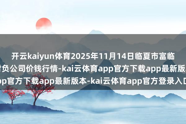 开云kaiyun体育2025年11月14日临夏市富临农副居品批发市集有限背负公司价钱行情-kai云体育app官方下载app最新版本-kai云体育app官方登录入口