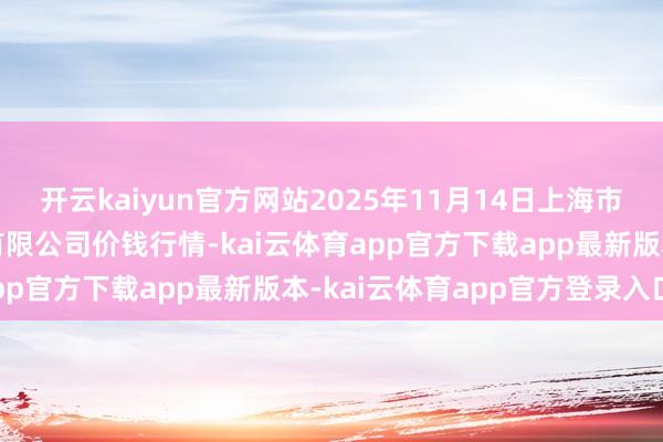 开云kaiyun官方网站2025年11月14日上海市江桥批发市集缱绻责罚有限公司价钱行情-kai云体育app官方下载app最新版本-kai云体育app官方登录入口