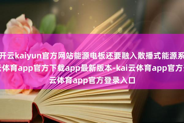 开云kaiyun官方网站能源电板还要融入散播式能源系统-kai云体育app官方下载app最新版本-kai云体育app官方登录入口