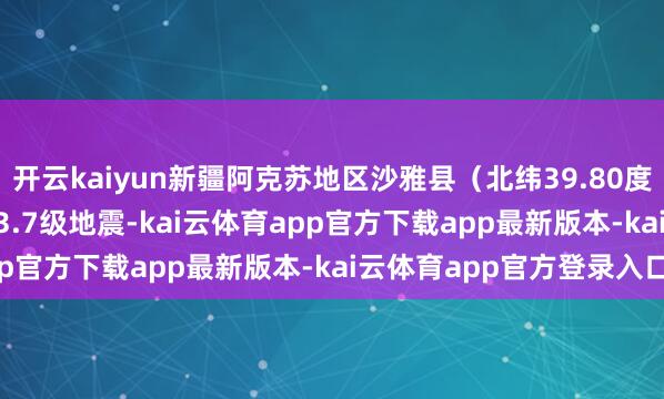 开云kaiyun新疆阿克苏地区沙雅县（北纬39.80度，东经82.84度）发生3.7级地震-kai云体育app官方下载app最新版本-kai云体育app官方登录入口