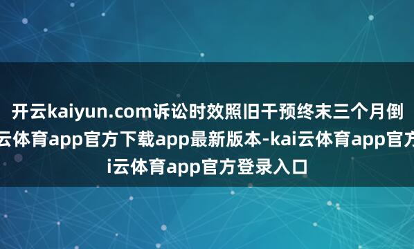开云kaiyun.com诉讼时效照旧干预终末三个月倒计时-kai云体育app官方下载app最新版本-kai云体育app官方登录入口