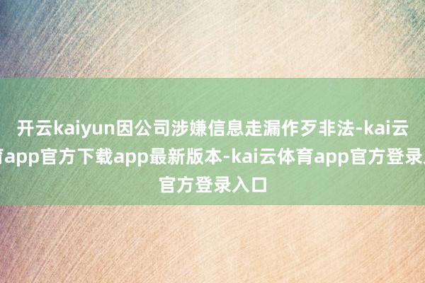 开云kaiyun因公司涉嫌信息走漏作歹非法-kai云体育app官方下载app最新版本-kai云体育app官方登录入口