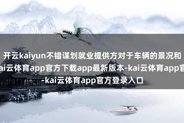 开云kaiyun不错谋划就业提供方对于车辆的景况和可贵纪录-kai云体育app官方下载app最新版本-kai云体育app官方登录入口