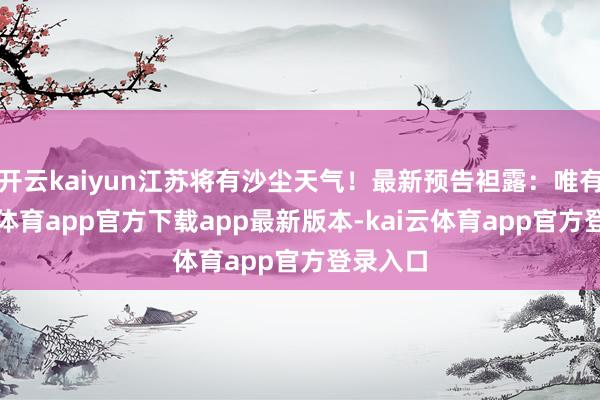 开云kaiyun江苏将有沙尘天气！最新预告袒露：唯有-kai云体育app官方下载app最新版本-kai云体育app官方登录入口
