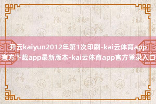 开云kaiyun2012年第1次印刷-kai云体育app官方下载app最新版本-kai云体育app官方登录入口