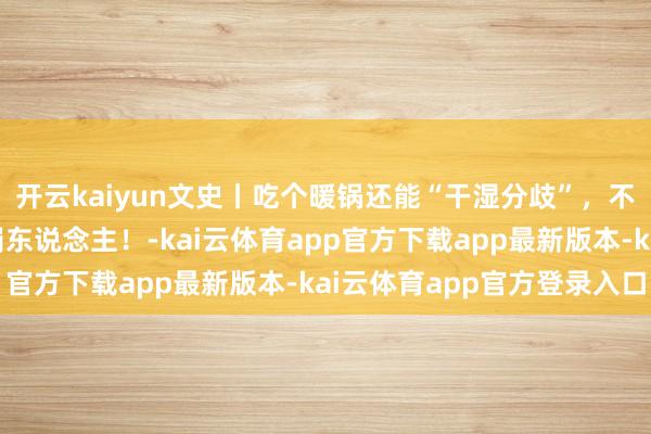 开云kaiyun文史丨吃个暖锅还能“干湿分歧”，不愧是会吃懂活命的古蜀东说念主！-kai云体育app官方下载app最新版本-kai云体育app官方登录入口