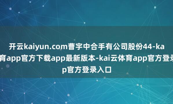 开云kaiyun.com曹宇中合手有公司股份44-kai云体育app官方下载app最新版本-kai云体育app官方登录入口