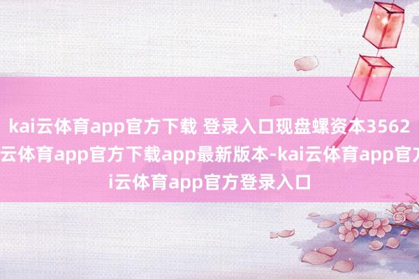kai云体育app官方下载 登录入口现盘螺资本3562元/吨-kai云体育app官方下载app最新版本-kai云体育app官方登录入口