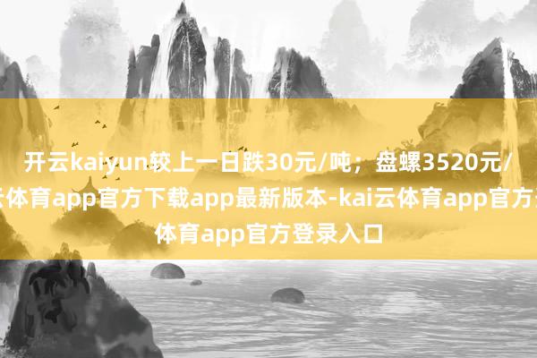 开云kaiyun较上一日跌30元/吨；盘螺3520元/吨-kai云体育app官方下载app最新版本-kai云体育app官方登录入口