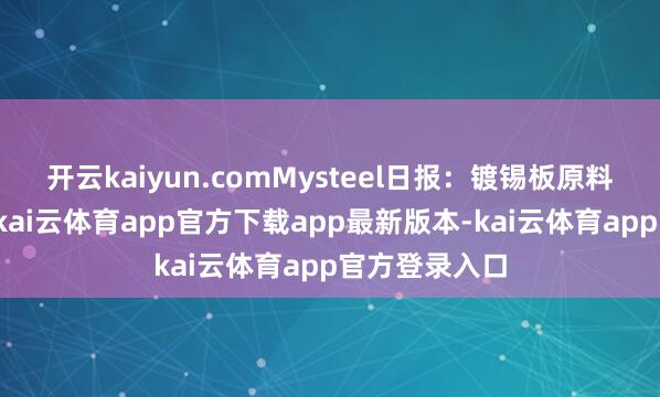 开云kaiyun.comMysteel日报:镀锡板原料端价钱着落-kai云体育app官方下载app最新版本-kai云体育app官方登录入口