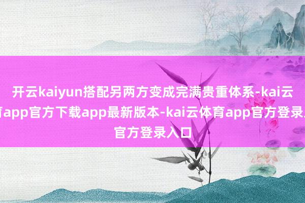 开云kaiyun搭配另两方变成完满贵重体系-kai云体育app官方下载app最新版本-kai云体育app官方登录入口