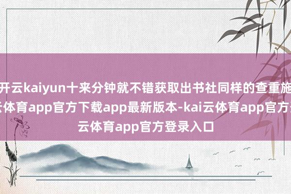 开云kaiyun十来分钟就不错获取出书社同样的查重施展-kai云体育app官方下载app最新版本-kai云体育app官方登录入口