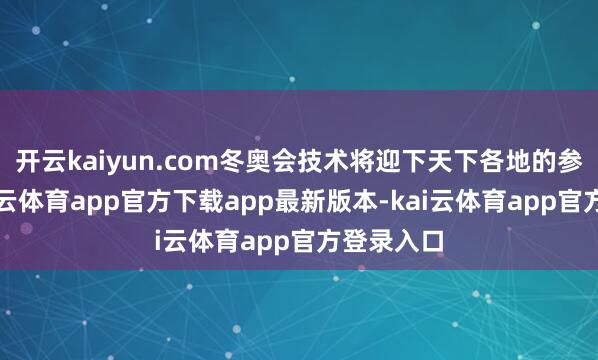 开云kaiyun.com冬奥会技术将迎下天下各地的参赛者-kai云体育app官方下载app最新版本-kai云体育app官方登录入口