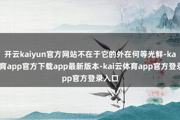 开云kaiyun官方网站不在于它的外在何等光鲜-kai云体育app官方下载app最新版本-kai云体育app官方登录入口