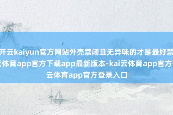 开云kaiyun官方网站外壳禁闭且无异味的才是最好禁受-kai云体育app官方下载app最新版本-kai云体育app官方登录入口