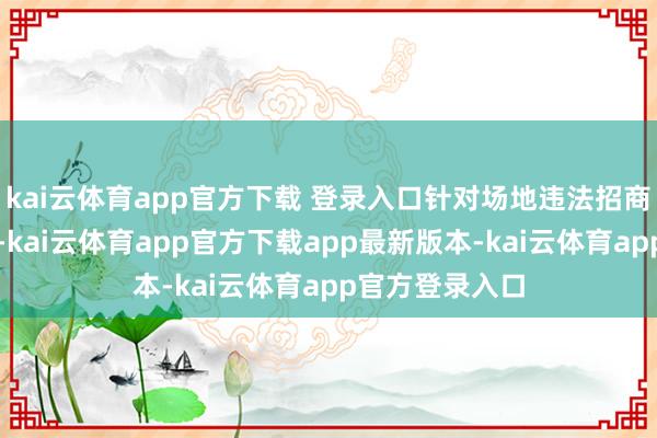 kai云体育app官方下载 登录入口针对场地违法招商引资涉税问题-kai云体育app官方下载app最新版本-kai云体育app官方登录入口