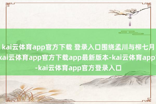kai云体育app官方下载 登录入口围绕孟川与柳七月的羁绊张开-kai云体育app官方下载app最新版本-kai云体育app官方登录入口